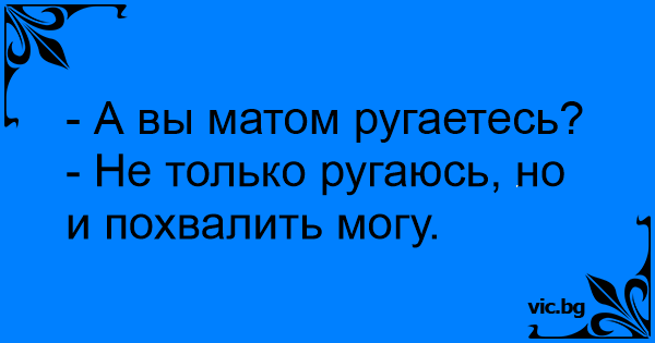 А вы матом ругаетесь? - Не только ругаюсь, но и похвалить могу.