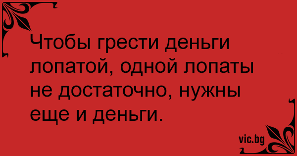 Чтобы грести деньги лопатой, одной лопаты не достаточно, нужны еще и деньги.