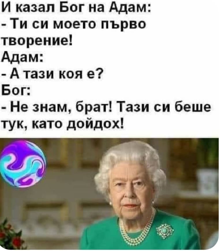 И казал Бог на Адам: - Ти си моето първо творение! Адам: - А тази коя е? Бог: - Не знам, брат! Тази си беше тук, като дойдох!