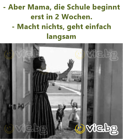 - Aber Mama, die Schule beginnt erst in 2 Wochen.  - Macht nichts, geht einfach langsam