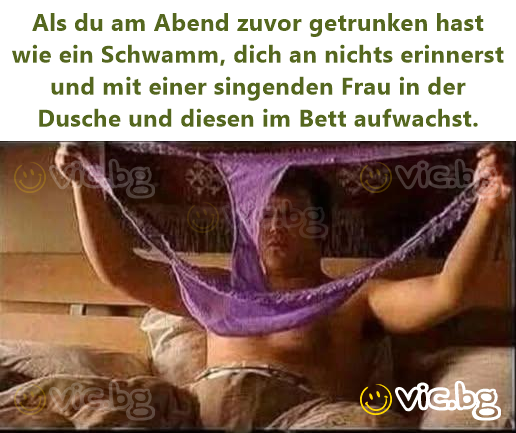 Als du am Abend zuvor getrunken hast wie ein Schwamm, dich an nichts erinnerst und mit einer singenden Frau in der Dusche und diesen im Bett aufwachst.