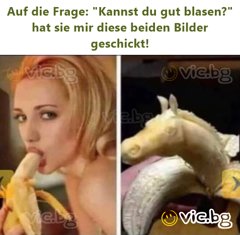Auf die Frage: "Kannst du gut blasen?" hat sie mir diese beiden Bilder geschickt!
