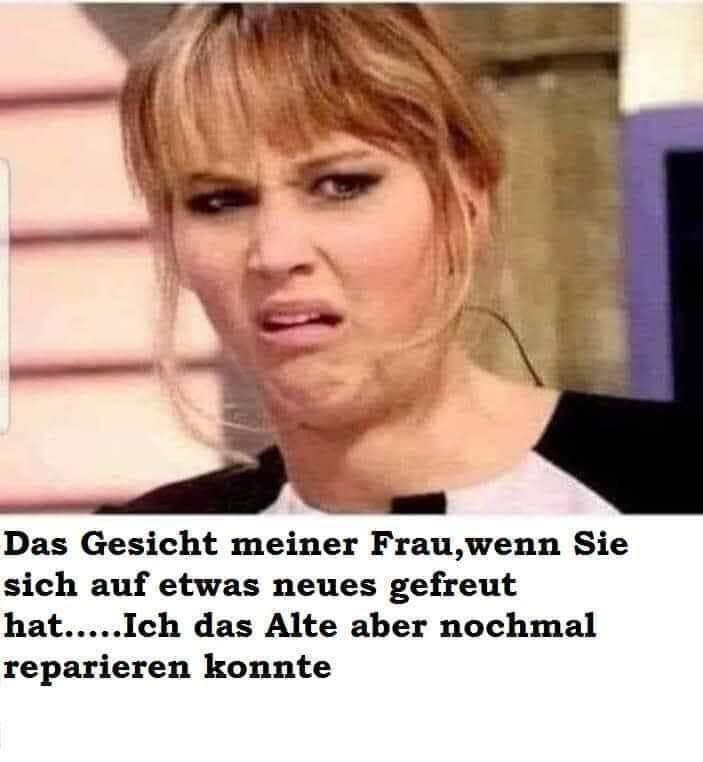Das Gesicht meiner Frau,wenn Sie sich auf etwas neues gefreut hat..... Ich das Alte aber nochmal reparieren konnte