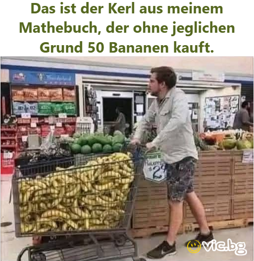 Das ist der Kerl aus meinem Mathebuch, der ohne jeglichen Grund 50 Bananen kauft.