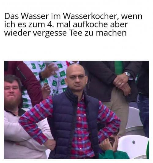 Das Wasser im Wasserkocher, wenn Ich es zum 4. mal aufkoche aber	 wieder vergesse Tee zu machen