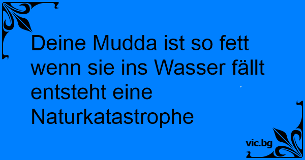 Deine Mudda ist so fett wenn sie ins Wasser fällt entsteht ...