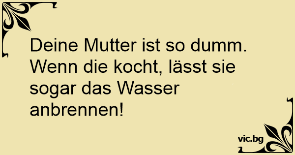 Deine Mutter ist so dumm.