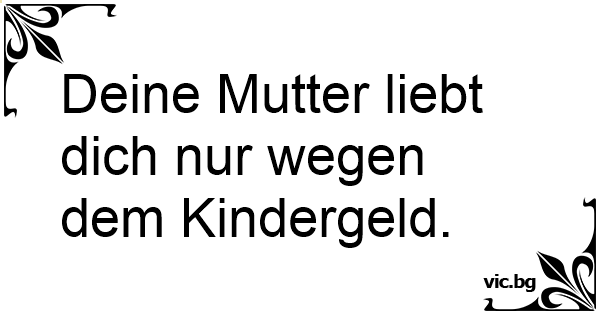 Deine Mutter liebt dich nur wegen dem Kindergeld.