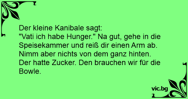 Der kleine Kanibale sagt "Vati ich habe Hunger." Na gut, gehe in die