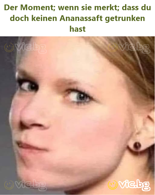Der Moment; wenn sie merkt; dass du doch keinen Ananassaft getrunken hast