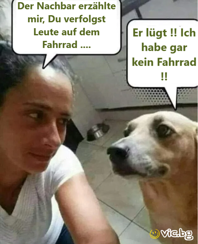 Der Nachbar erzählte mir, Du verfolgst Leute auf dem. Er lügt !! Ich Fahrrad .... habe gar kein Fahrrad