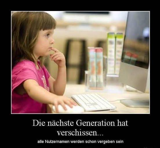 Die nächste Generation hat verschissen... Alle Nutzernamen werden schon vergeben sein