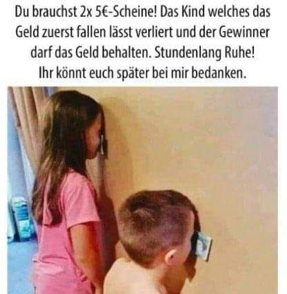 Du brauchst 2x 5€-Scheine! Das Kind welches das Geld zuerst fallen lässt verliert und der Gewinner darf das Geld behalten. Stundenlang Ruhe! Ihr könnt euch später bei mir bedanken.