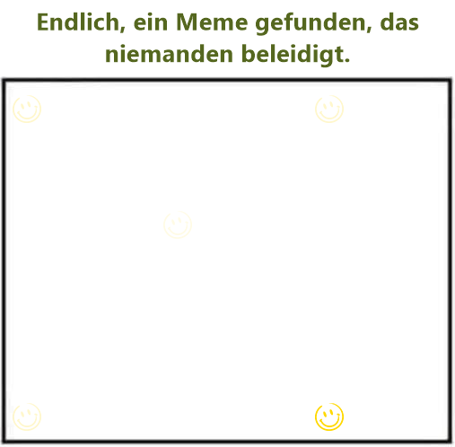 Endlich, ein Meme gefunden, das niemanden beleidigt.