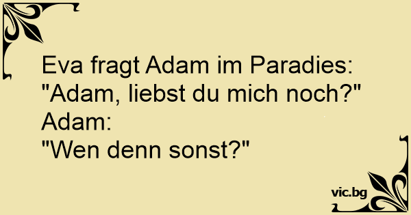 Eva fragt Adam im Paradies "Adam, liebst du mich noch?" Adam "Wen