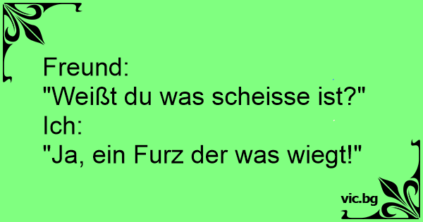 Freund: "Weißt du was scheisse ist?" Ich: "Ja, ein Furz ...