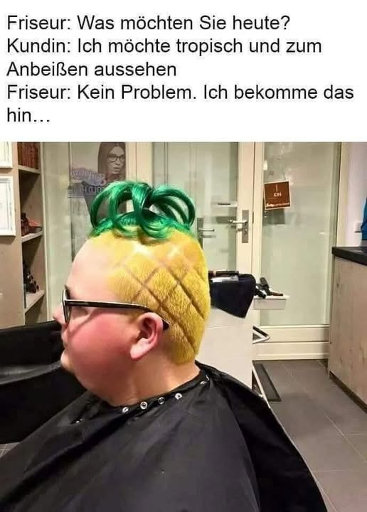 Friseur: Was möchten Sie heute? Kundin: Ich möchte tropisch und zum Anbeißen aussehen. Friseur: Kein Problem. Ich bekomme das hin...