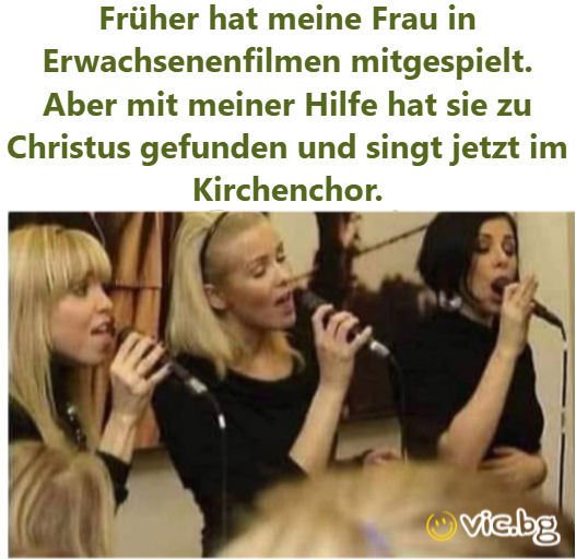 Früher hat meine Frau in Erwachsenenfilmen mitgespielt. Aber mit meiner Hilfe hat sie zu Christus gefunden und singt jetzt im Kirchenchor.