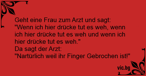 Geht eine Frau zum Arzt und sagt "Wenn ich hier drücke tut es weh