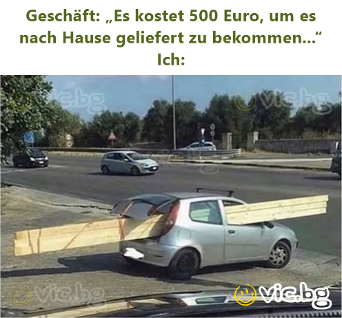 Geschäft: „Es kostet 500 Euro, um es nach Hause geliefert zu bekommen...“  Ich: