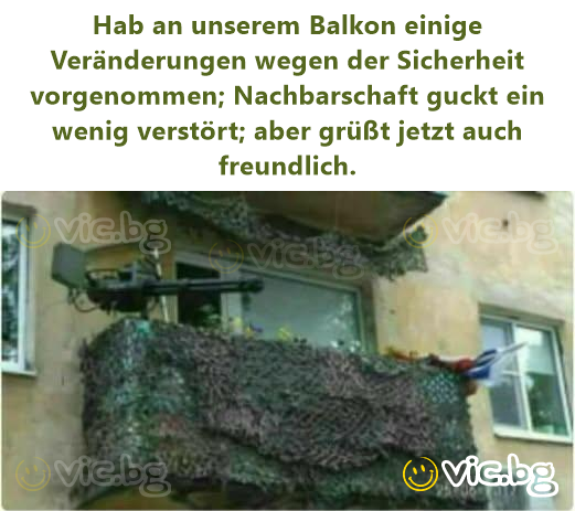 Hab an unserem Balkon einige Veränderungen wegen der Sicherheit vorgenommen; Nachbarschaft guckt ein wenig verstört; aber grüßt jetzt auch freundlich.