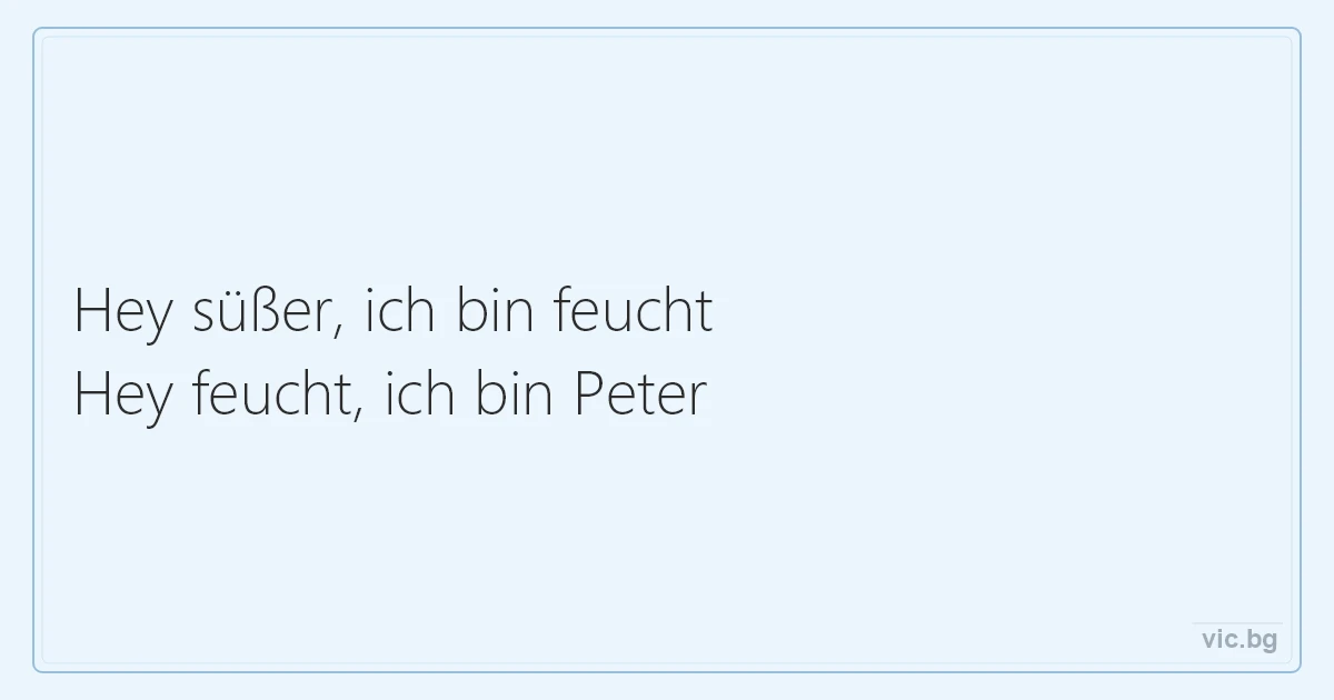 Hey süßer, ich bin feucht Hey feucht, ich bin Peter