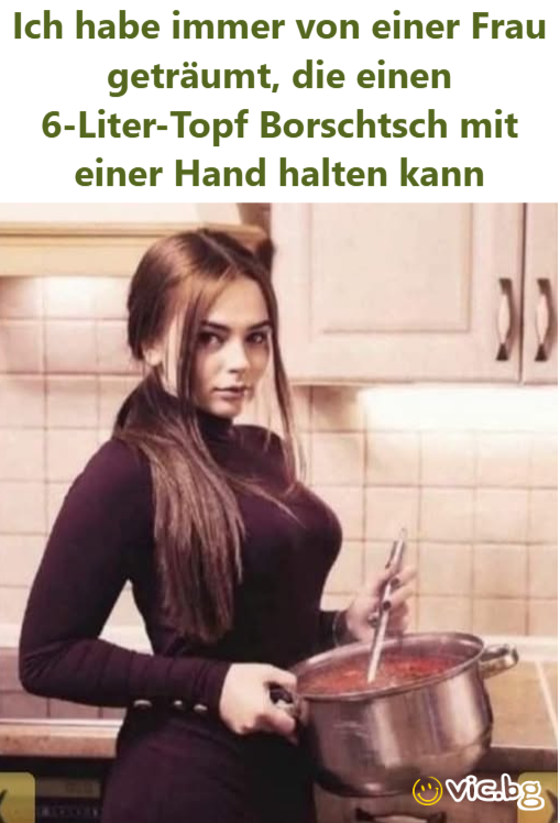 Ich habe immer von einer Frau geträumt, die einen 6-Liter-Topf Borschtsch mit einer Hand halten kann