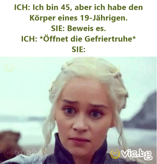 ICH: Ich bin 45, aber ich habe den Körper eines 19-Jährigen.  SIE: Beweis es.  ICH: *Öffnet die Gefriertruhe*  SIE: