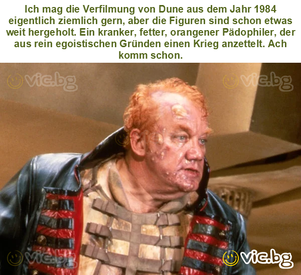 Ich mag die Verfilmung von Dune aus dem Jahr 1984 eigentlich ziemlich gern, aber die Figuren sind schon etwas weit hergeholt. Ein kranker, fetter, orangener Pädophiler, der aus rein egoistischen...