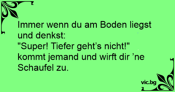 Immer wenn du am Boden liegst und denkst "Super! Tiefer geht’s nicht