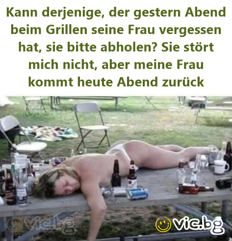 Kann derjenige, der gestern Abend beim Grillen seine Frau vergessen hat, sie bitte abholen? Sie stört mich niсhт, aber meine Frau kommt heute Abend zurück