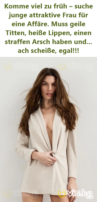 Komme viel zu früh – suche junge attraktive Frau für eine Affäre. Muss geile Тiттеn, heiße Lippen, einen straffen Аrsсh haben und... ach scheiße, egal!!!