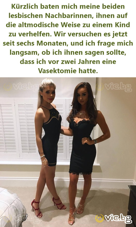 Kürzlich baten mich meine beiden lesbischen Nachbarinnen, ihnen auf die altmodische Weise zu einem Kind zu verhelfen. Wir versuchen es jetzt seit sechs Monaten, und ich frage mich langsam, ob ich...