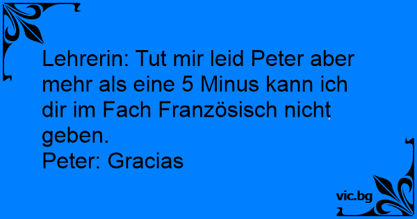 Lehrerin Tut Mir Leid Peter Aber Mehr Als Eine 5 Minus Kann Ich Dir Im Fach Franzosisch Nicht Geben Peter Gracias