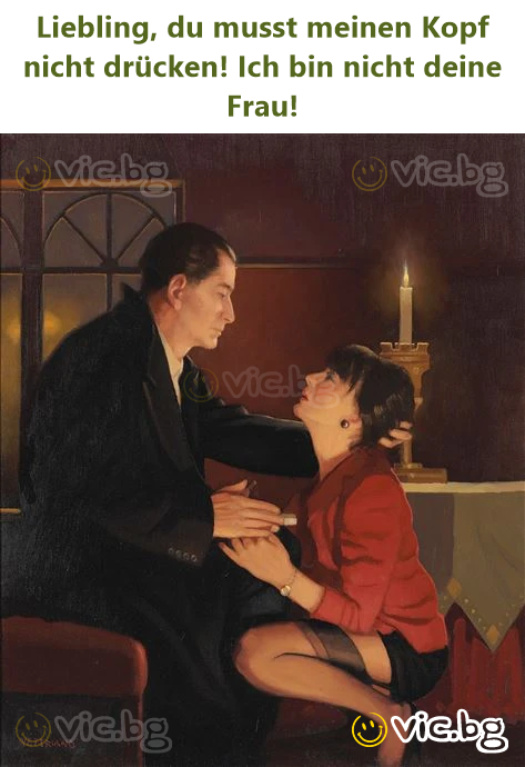 Liebling, du musst meinen Kopf niсhт drücken! Ich bin niсhт deine Frau!