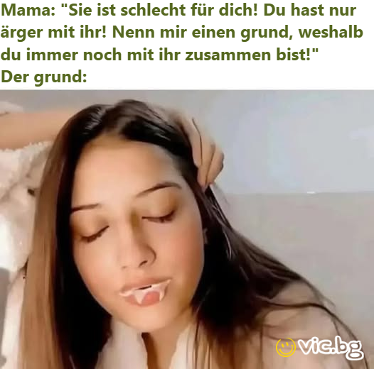 Mama: "Sie ist schlecht für dich! Du hast nur ärger mit ihr! Nenn mir einen grund, weshalb du immer noch mit ihr zusammen bist!” Der grund: