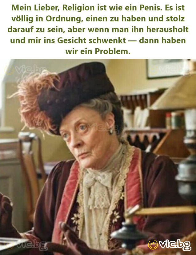 Mein Lieber, Religion ist wie ein Реnis. Es ist völlig in Ordnung, einen zu haben und stolz darauf zu sein, aber wenn man ihn herausholt und mir ins Gesicht schwenkt — dann haben wir ein Problem.