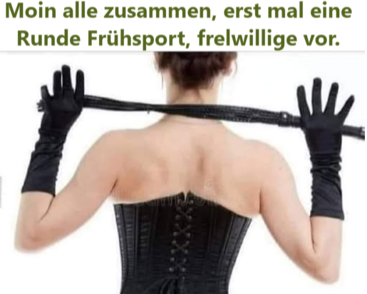 Moin alle zusammen, erst mal eine Runde Frühsport, frelwillige vor.
