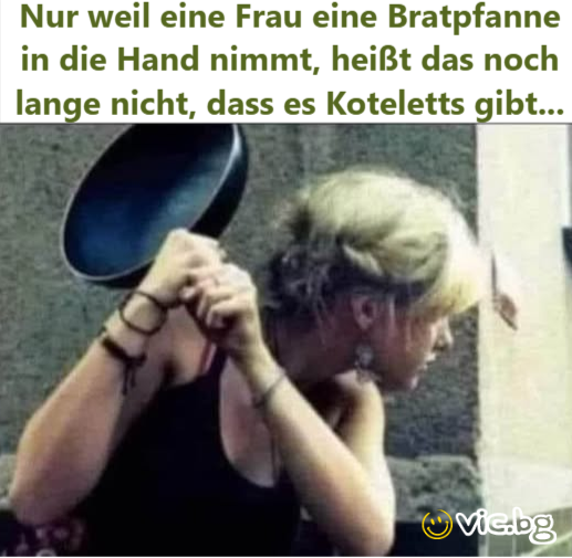 Nur weil eine Frau eine Bratpfanne in die Hand nimmt, heißt das noch lange niсhт, dass es Koteletts gibt...
