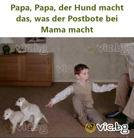 Papa, Papa, der Hund macht das, was der Postbote bei Mama macht