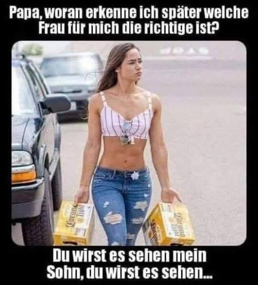Papa, woran erkenne ich später welche Frau für mich die richtige ist? Duwirstes sehen mein Sohn, du wirst es sehen...