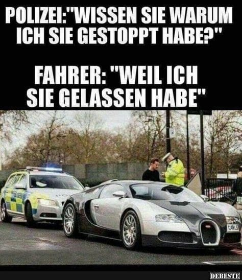 Polizei: "Wissen sie warum ich sie gestoppt habe?" Fahrer: "Weil ich sie gelassen habe"