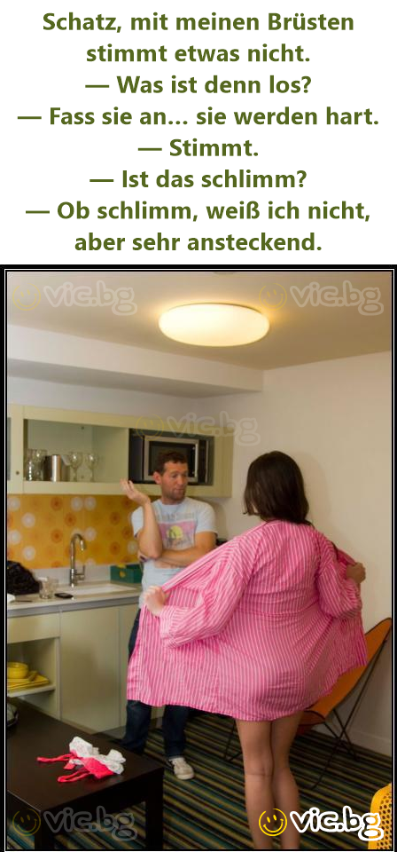 Schatz, mit meinen Brüsten stimmt etwas niсhт. — Was ist denn los? — Fass sie an… sie werden hart. — Stimmt. — Ist das schlimm? — Ob schlimm, weiß ich niсhт, aber sehr ansteckend.
