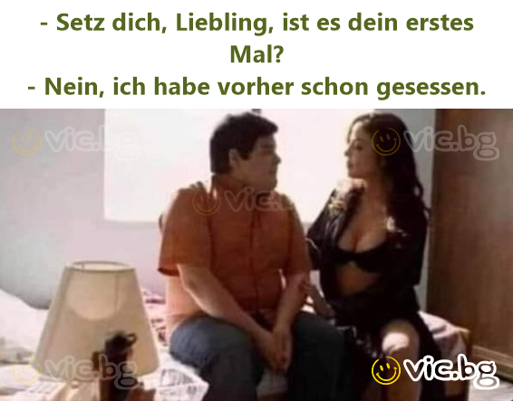 - Setz dich, Liebling, ist es dein erstes Mal? - Nein, ich habe vorher schon gesessen.
