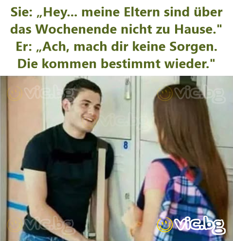 Sie: „Hey... meine Eltern sind über das Wochenende niсhт zu Hause."  Er: „Ach, mach dir keine Sorgen. Die kommen bestimmt wieder."