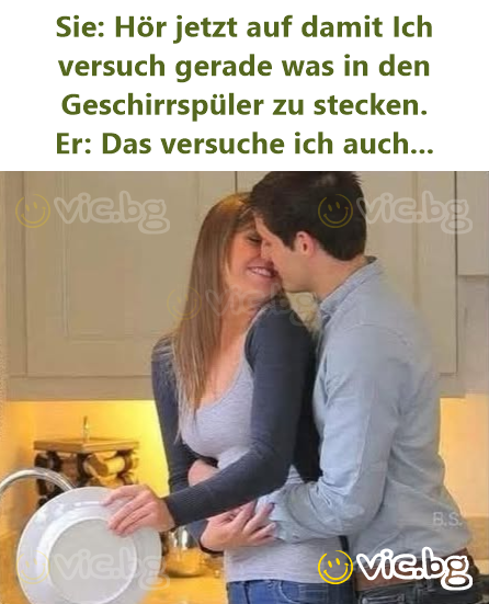 Sie: Hör jetzt auf damit Ich versuch gerade was in den Geschirrspüler zu stecken.  Er: Das versuche ich auch...