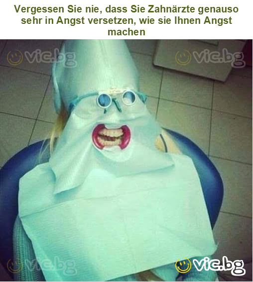 Vergessen Sie nie, dass Sie Zahnärzte genauso sehr in Angst versetzen, wie sie Ihnen Angst machen