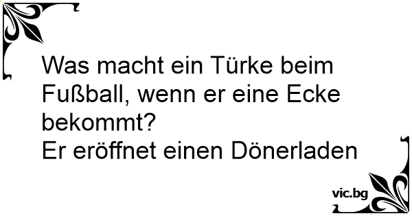 Was macht ein Türke beim Fußball, wenn er eine Ecke bekommt? Er einen Dönerladen