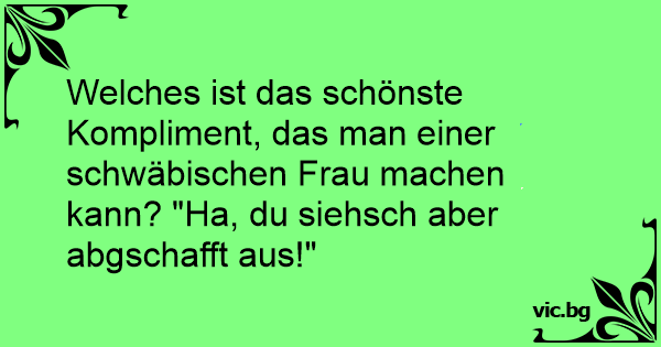 Welches Ist Das Schonste Kompliment Das Man Einer Schwabischen Frau Machen Kann Ha Du Siehsch Aber Abgschafft Aus