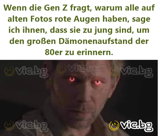 Wenn die Gen Z fragt, warum alle auf alten Fotos rote Augen haben, sage ich ihnen, dass sie zu jung sind, um den großen Dämonenaufstand der 80er zu erinnern.